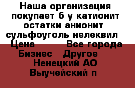 Наша организация покупает б/у катионит остатки анионит, сульфоуголь нелеквил. › Цена ­ 150 - Все города Бизнес » Другое   . Ненецкий АО,Выучейский п.